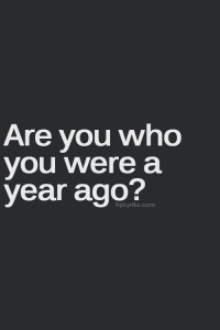 are you who you were a year ago